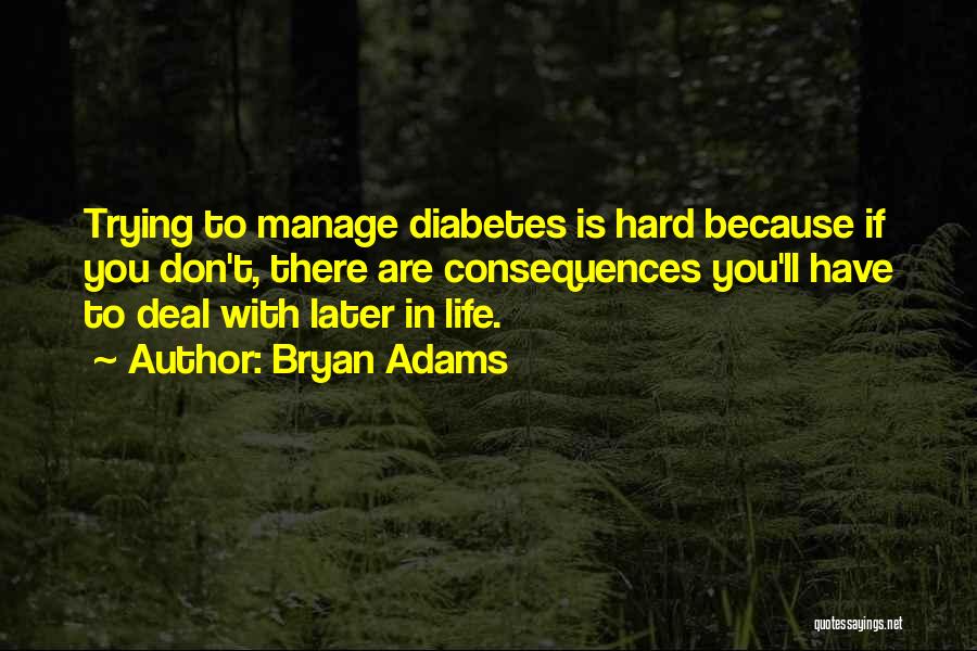 Bryan Adams Quotes: Trying To Manage Diabetes Is Hard Because If You Don't, There Are Consequences You'll Have To Deal With Later In