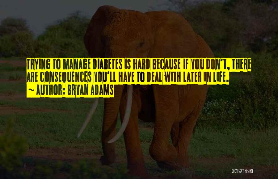 Bryan Adams Quotes: Trying To Manage Diabetes Is Hard Because If You Don't, There Are Consequences You'll Have To Deal With Later In