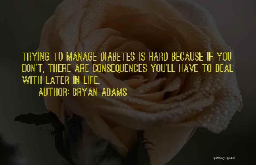 Bryan Adams Quotes: Trying To Manage Diabetes Is Hard Because If You Don't, There Are Consequences You'll Have To Deal With Later In