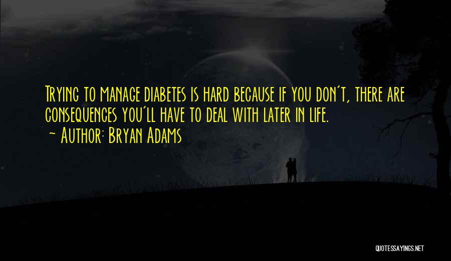 Bryan Adams Quotes: Trying To Manage Diabetes Is Hard Because If You Don't, There Are Consequences You'll Have To Deal With Later In