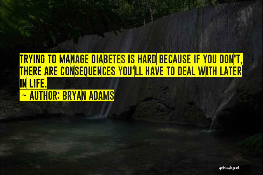 Bryan Adams Quotes: Trying To Manage Diabetes Is Hard Because If You Don't, There Are Consequences You'll Have To Deal With Later In