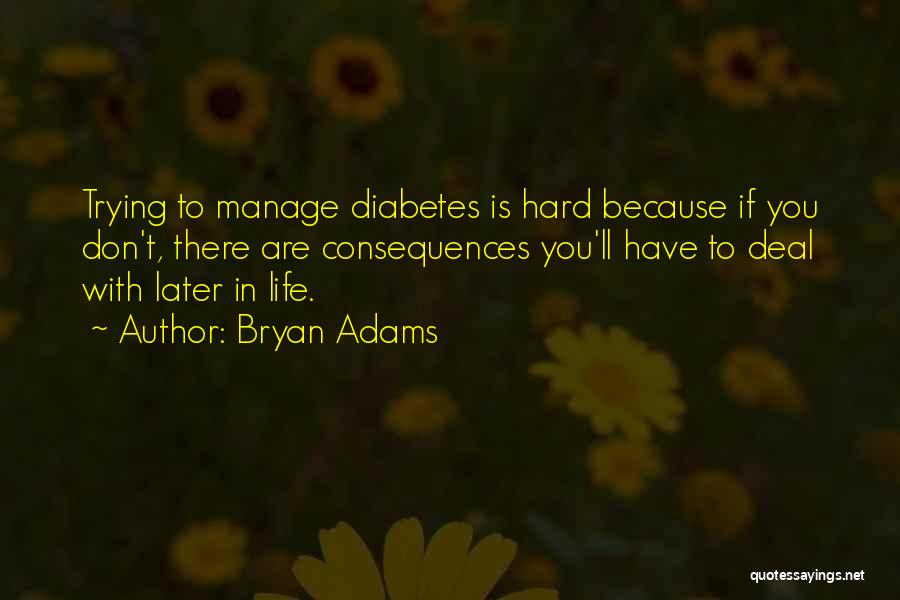 Bryan Adams Quotes: Trying To Manage Diabetes Is Hard Because If You Don't, There Are Consequences You'll Have To Deal With Later In