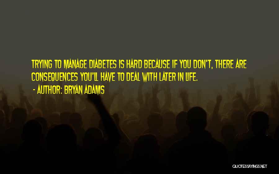 Bryan Adams Quotes: Trying To Manage Diabetes Is Hard Because If You Don't, There Are Consequences You'll Have To Deal With Later In