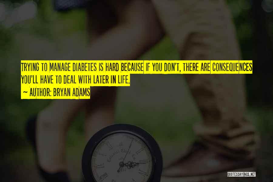 Bryan Adams Quotes: Trying To Manage Diabetes Is Hard Because If You Don't, There Are Consequences You'll Have To Deal With Later In