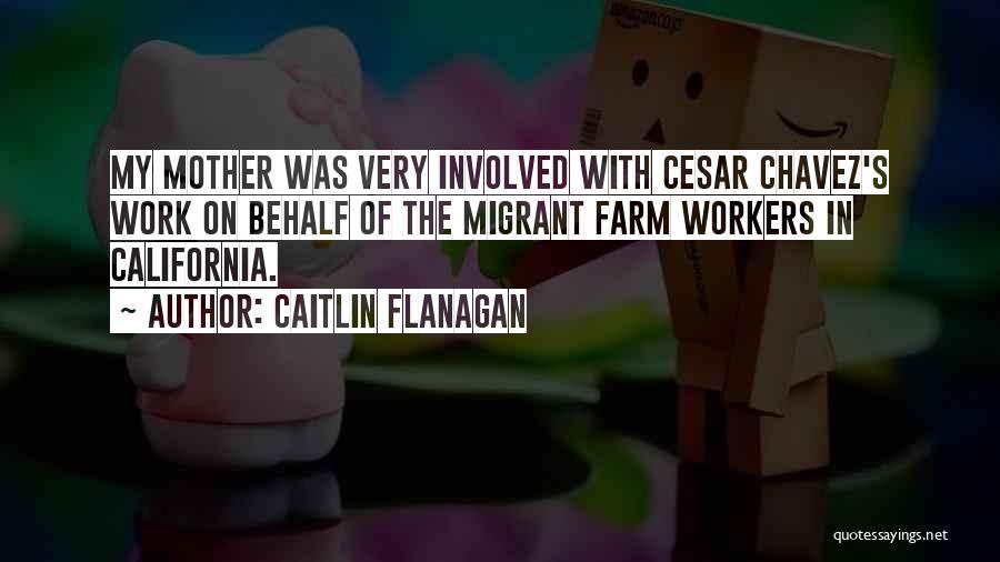 Caitlin Flanagan Quotes: My Mother Was Very Involved With Cesar Chavez's Work On Behalf Of The Migrant Farm Workers In California.