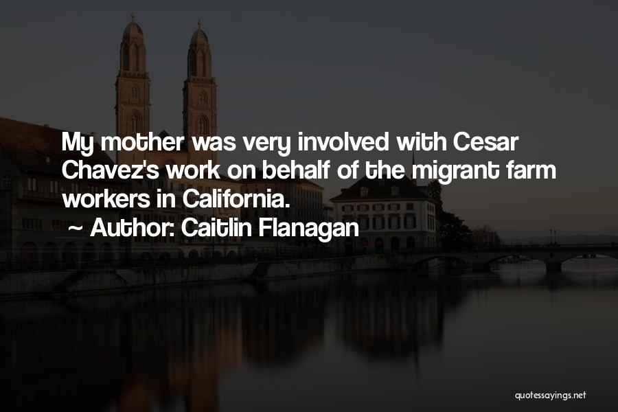 Caitlin Flanagan Quotes: My Mother Was Very Involved With Cesar Chavez's Work On Behalf Of The Migrant Farm Workers In California.