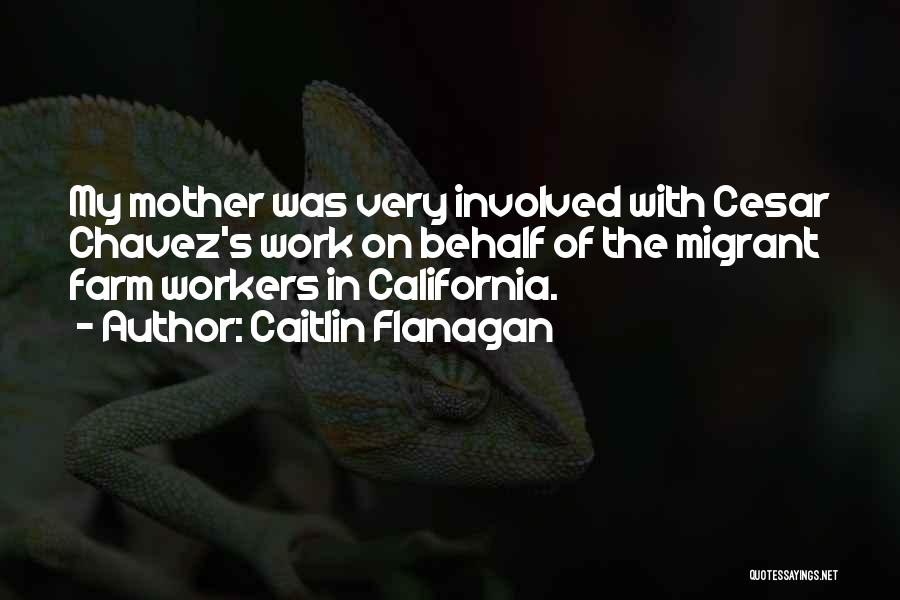 Caitlin Flanagan Quotes: My Mother Was Very Involved With Cesar Chavez's Work On Behalf Of The Migrant Farm Workers In California.