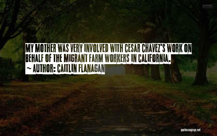 Caitlin Flanagan Quotes: My Mother Was Very Involved With Cesar Chavez's Work On Behalf Of The Migrant Farm Workers In California.