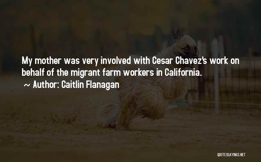 Caitlin Flanagan Quotes: My Mother Was Very Involved With Cesar Chavez's Work On Behalf Of The Migrant Farm Workers In California.