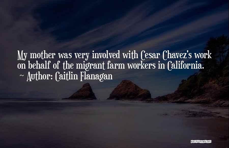 Caitlin Flanagan Quotes: My Mother Was Very Involved With Cesar Chavez's Work On Behalf Of The Migrant Farm Workers In California.