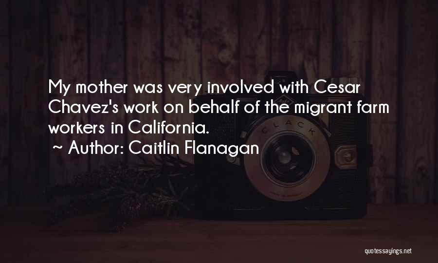 Caitlin Flanagan Quotes: My Mother Was Very Involved With Cesar Chavez's Work On Behalf Of The Migrant Farm Workers In California.