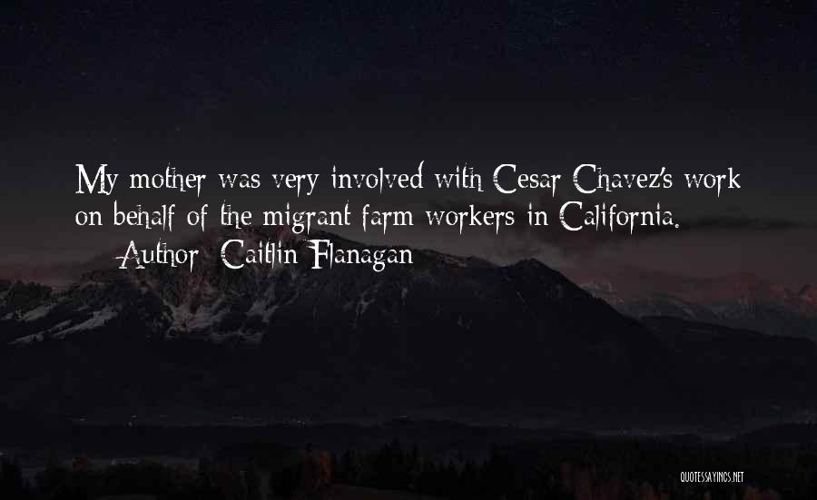 Caitlin Flanagan Quotes: My Mother Was Very Involved With Cesar Chavez's Work On Behalf Of The Migrant Farm Workers In California.