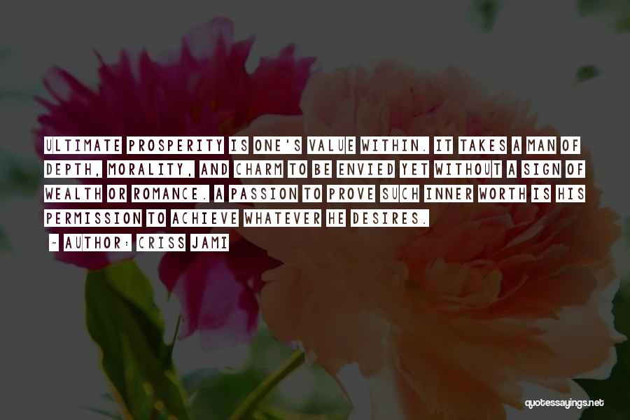 Criss Jami Quotes: Ultimate Prosperity Is One's Value Within. It Takes A Man Of Depth, Morality, And Charm To Be Envied Yet Without