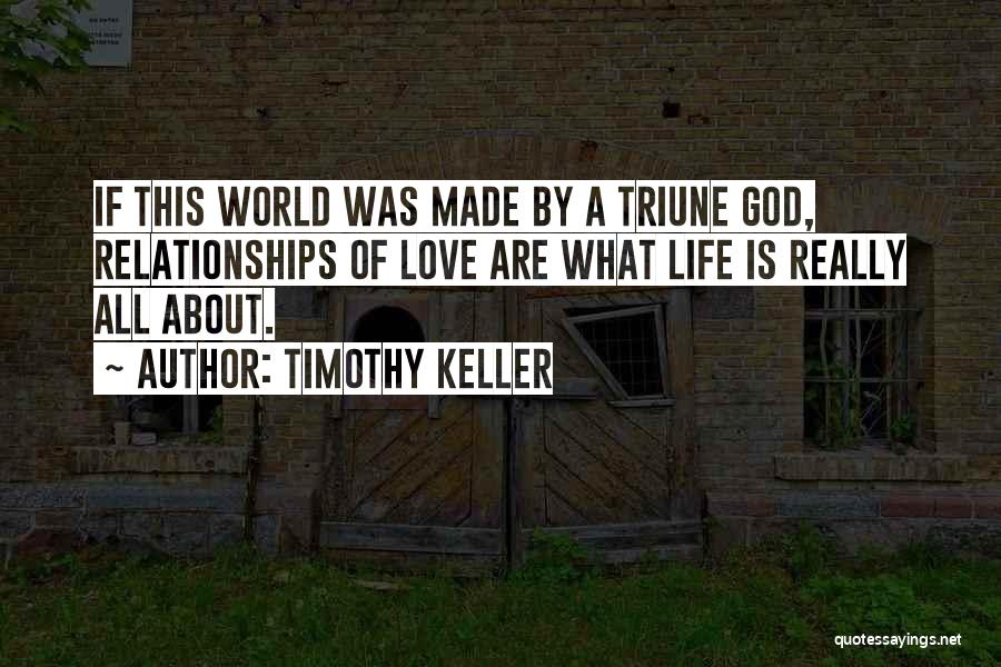Timothy Keller Quotes: If This World Was Made By A Triune God, Relationships Of Love Are What Life Is Really All About.