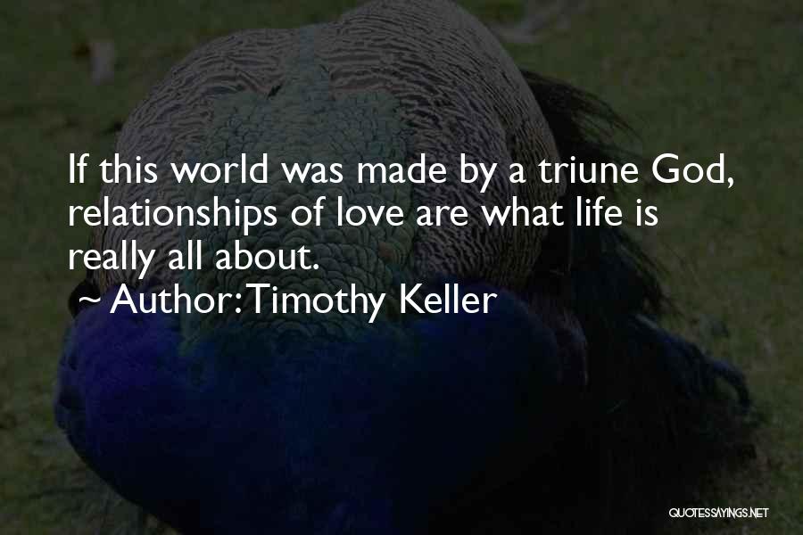 Timothy Keller Quotes: If This World Was Made By A Triune God, Relationships Of Love Are What Life Is Really All About.