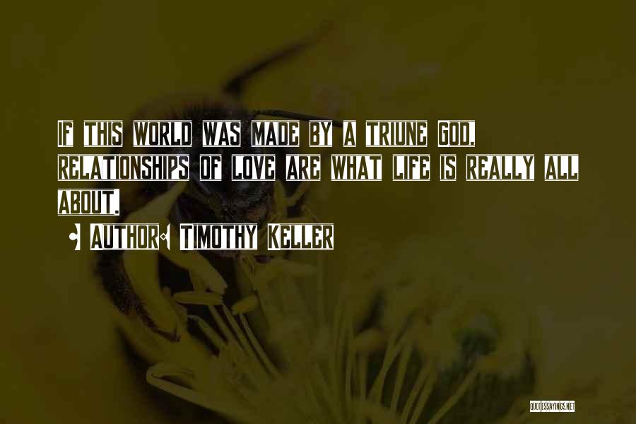 Timothy Keller Quotes: If This World Was Made By A Triune God, Relationships Of Love Are What Life Is Really All About.