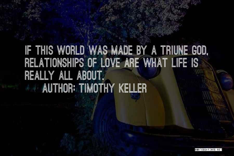 Timothy Keller Quotes: If This World Was Made By A Triune God, Relationships Of Love Are What Life Is Really All About.
