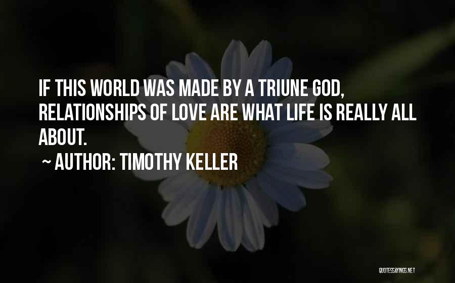 Timothy Keller Quotes: If This World Was Made By A Triune God, Relationships Of Love Are What Life Is Really All About.
