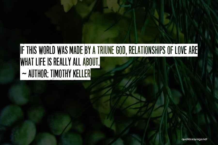 Timothy Keller Quotes: If This World Was Made By A Triune God, Relationships Of Love Are What Life Is Really All About.