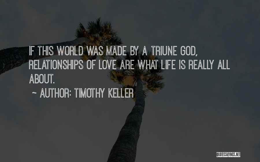 Timothy Keller Quotes: If This World Was Made By A Triune God, Relationships Of Love Are What Life Is Really All About.