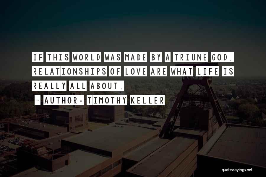 Timothy Keller Quotes: If This World Was Made By A Triune God, Relationships Of Love Are What Life Is Really All About.