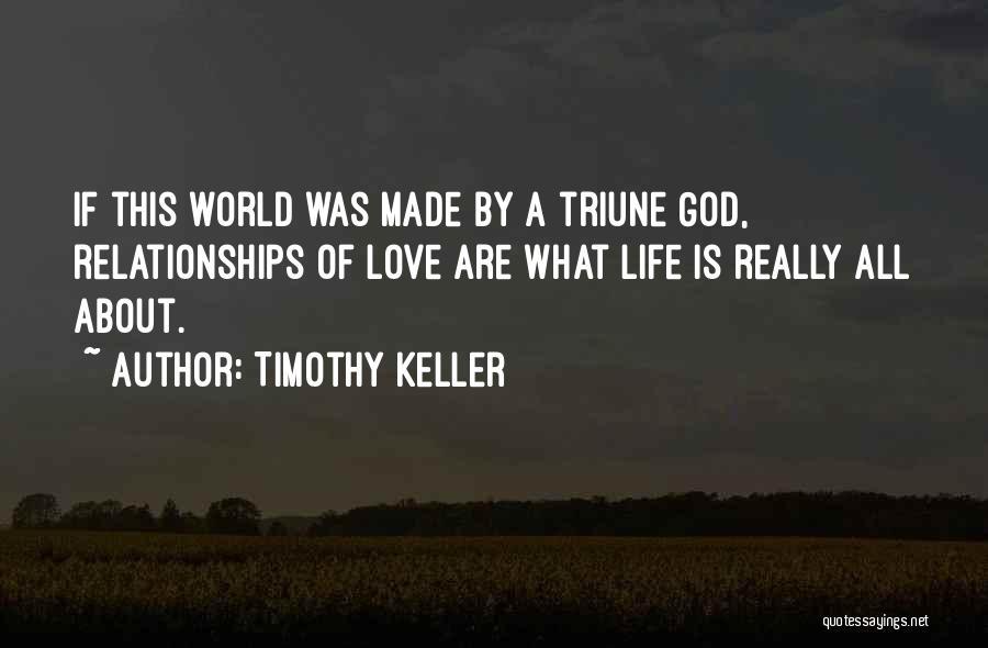 Timothy Keller Quotes: If This World Was Made By A Triune God, Relationships Of Love Are What Life Is Really All About.
