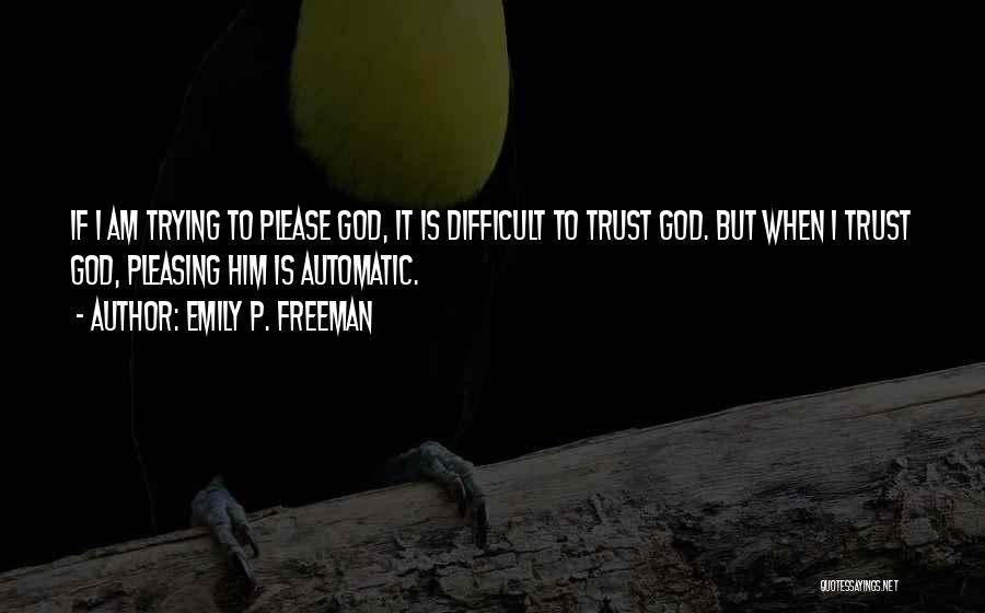 Emily P. Freeman Quotes: If I Am Trying To Please God, It Is Difficult To Trust God. But When I Trust God, Pleasing Him