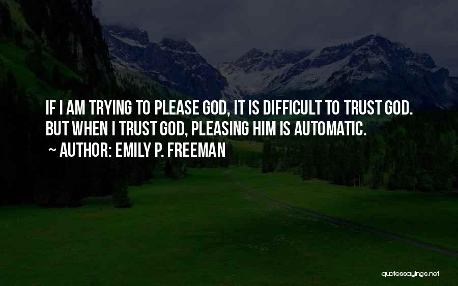 Emily P. Freeman Quotes: If I Am Trying To Please God, It Is Difficult To Trust God. But When I Trust God, Pleasing Him