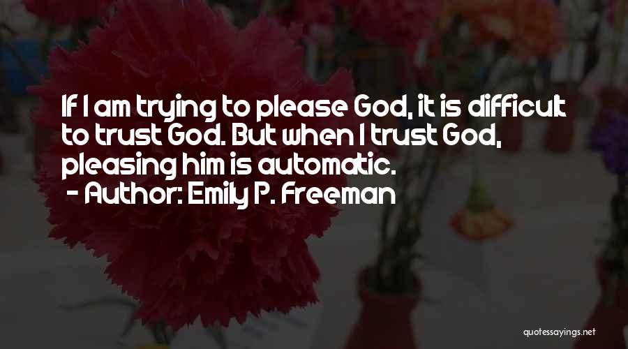 Emily P. Freeman Quotes: If I Am Trying To Please God, It Is Difficult To Trust God. But When I Trust God, Pleasing Him