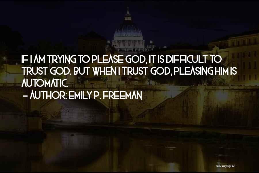 Emily P. Freeman Quotes: If I Am Trying To Please God, It Is Difficult To Trust God. But When I Trust God, Pleasing Him