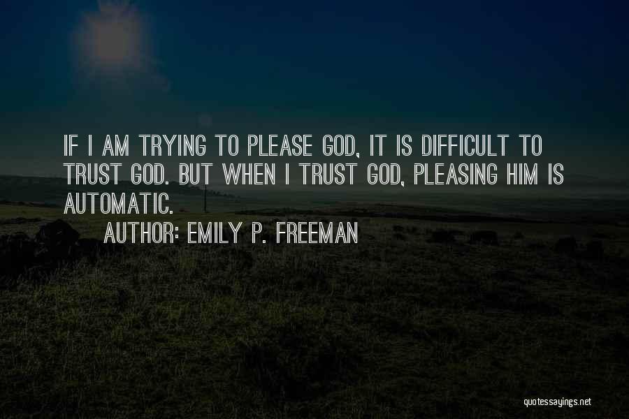 Emily P. Freeman Quotes: If I Am Trying To Please God, It Is Difficult To Trust God. But When I Trust God, Pleasing Him