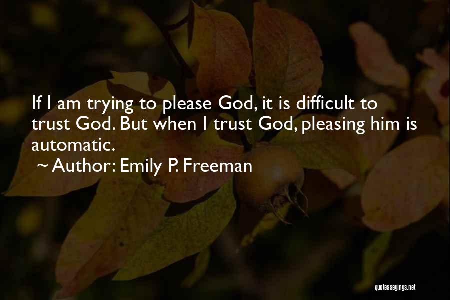 Emily P. Freeman Quotes: If I Am Trying To Please God, It Is Difficult To Trust God. But When I Trust God, Pleasing Him