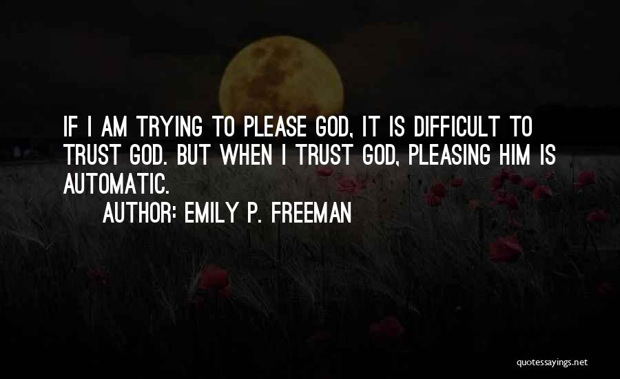 Emily P. Freeman Quotes: If I Am Trying To Please God, It Is Difficult To Trust God. But When I Trust God, Pleasing Him