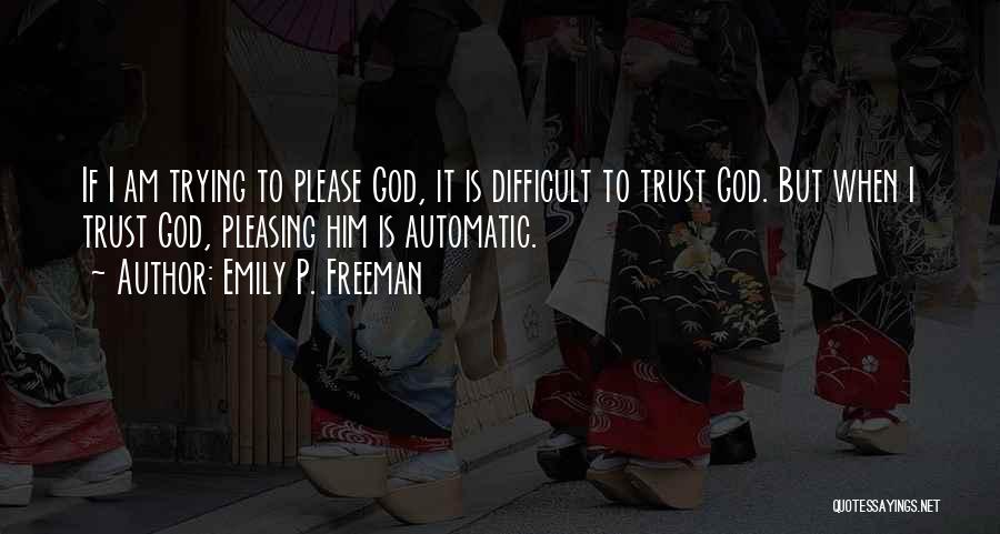 Emily P. Freeman Quotes: If I Am Trying To Please God, It Is Difficult To Trust God. But When I Trust God, Pleasing Him