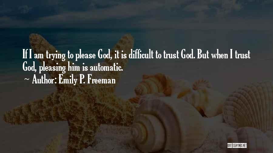 Emily P. Freeman Quotes: If I Am Trying To Please God, It Is Difficult To Trust God. But When I Trust God, Pleasing Him