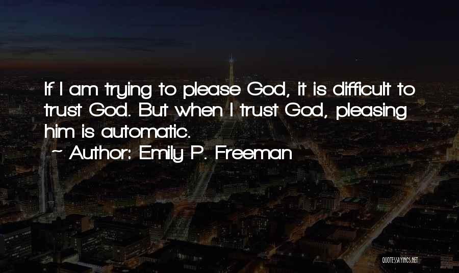 Emily P. Freeman Quotes: If I Am Trying To Please God, It Is Difficult To Trust God. But When I Trust God, Pleasing Him