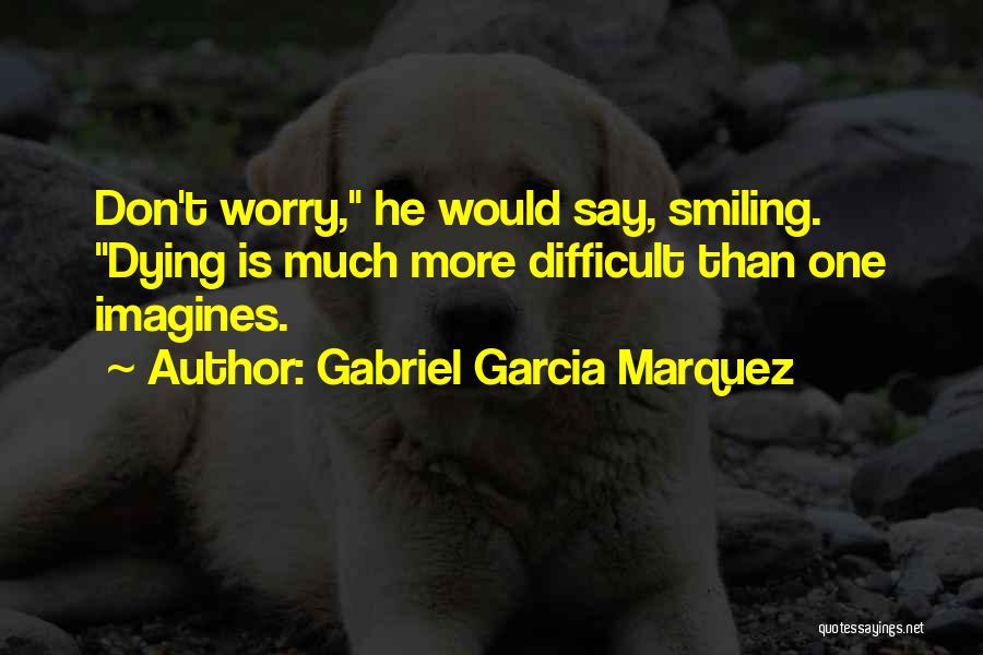 Gabriel Garcia Marquez Quotes: Don't Worry, He Would Say, Smiling. Dying Is Much More Difficult Than One Imagines.