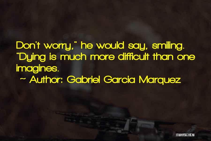 Gabriel Garcia Marquez Quotes: Don't Worry, He Would Say, Smiling. Dying Is Much More Difficult Than One Imagines.