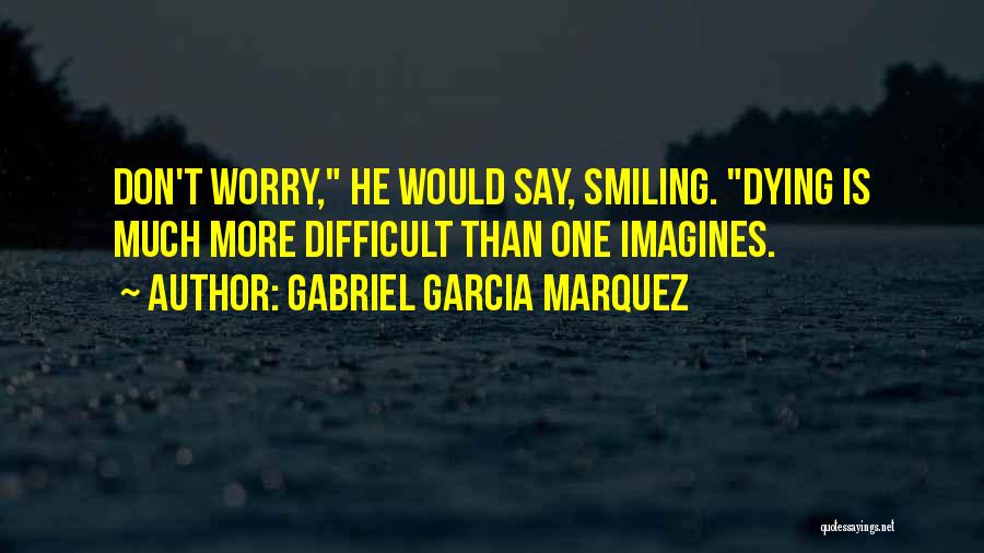 Gabriel Garcia Marquez Quotes: Don't Worry, He Would Say, Smiling. Dying Is Much More Difficult Than One Imagines.