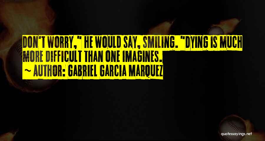 Gabriel Garcia Marquez Quotes: Don't Worry, He Would Say, Smiling. Dying Is Much More Difficult Than One Imagines.