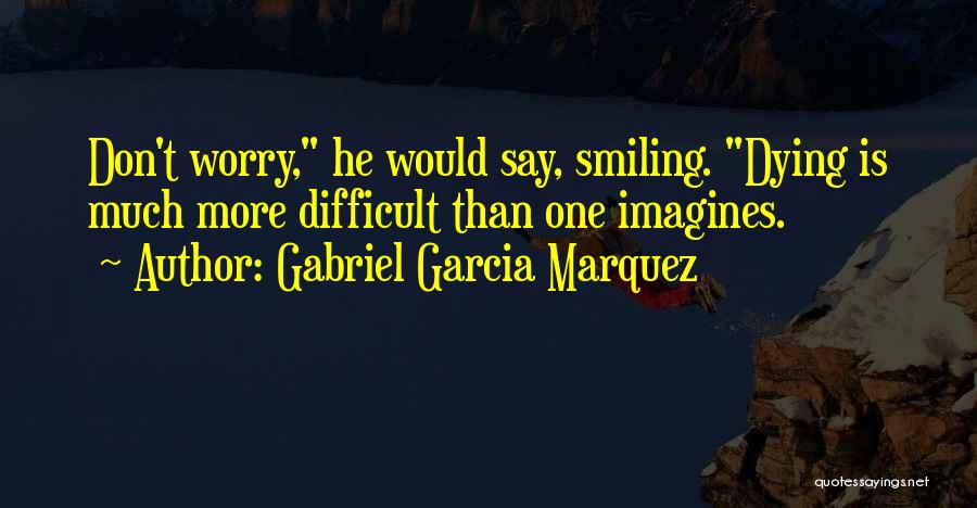 Gabriel Garcia Marquez Quotes: Don't Worry, He Would Say, Smiling. Dying Is Much More Difficult Than One Imagines.