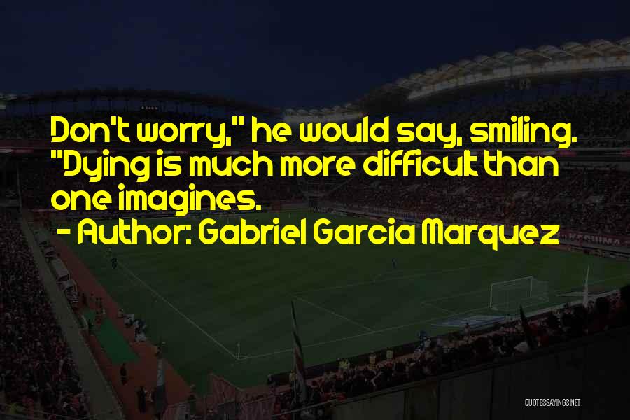 Gabriel Garcia Marquez Quotes: Don't Worry, He Would Say, Smiling. Dying Is Much More Difficult Than One Imagines.