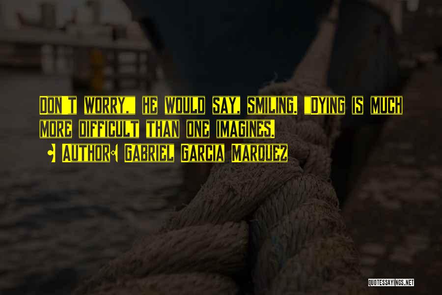 Gabriel Garcia Marquez Quotes: Don't Worry, He Would Say, Smiling. Dying Is Much More Difficult Than One Imagines.