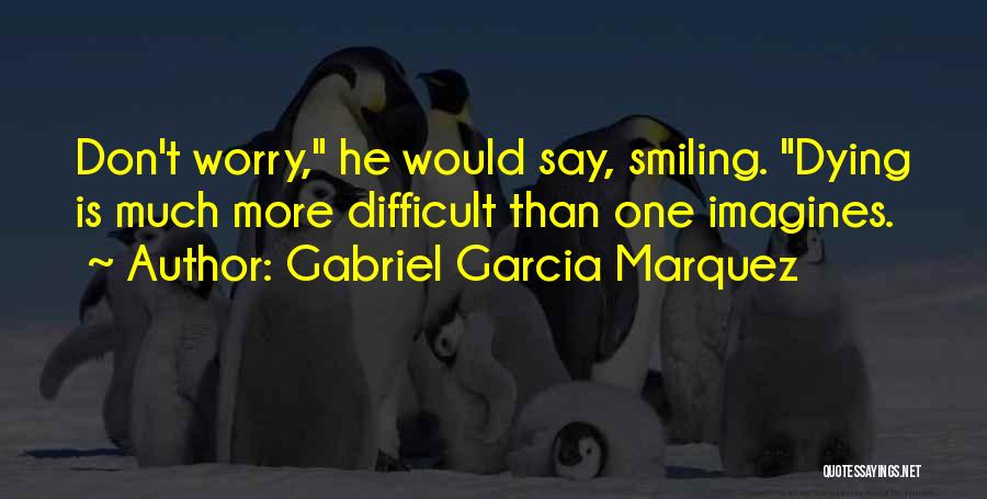 Gabriel Garcia Marquez Quotes: Don't Worry, He Would Say, Smiling. Dying Is Much More Difficult Than One Imagines.