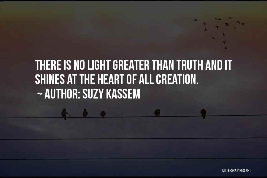 Suzy Kassem Quotes: There Is No Light Greater Than Truth And It Shines At The Heart Of All Creation.