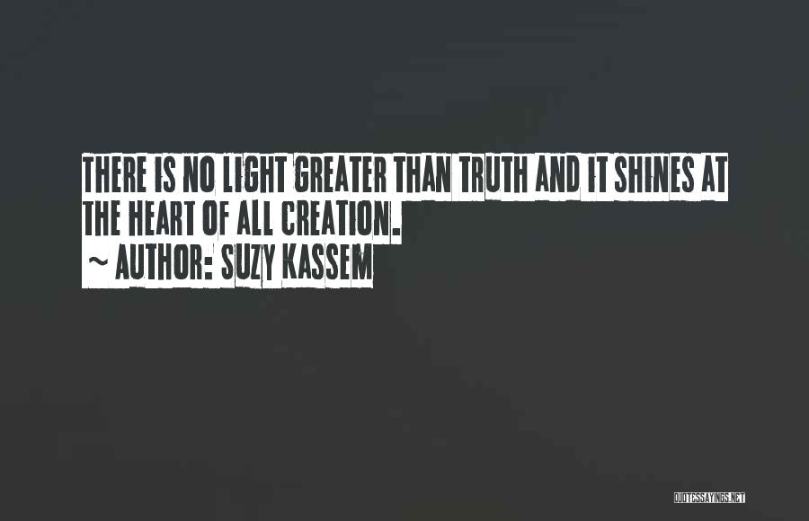 Suzy Kassem Quotes: There Is No Light Greater Than Truth And It Shines At The Heart Of All Creation.