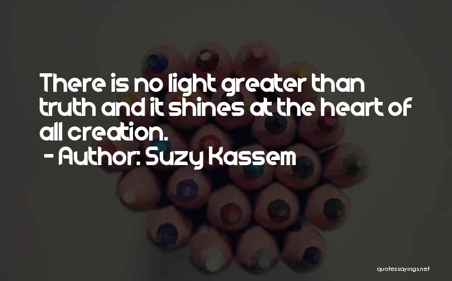 Suzy Kassem Quotes: There Is No Light Greater Than Truth And It Shines At The Heart Of All Creation.