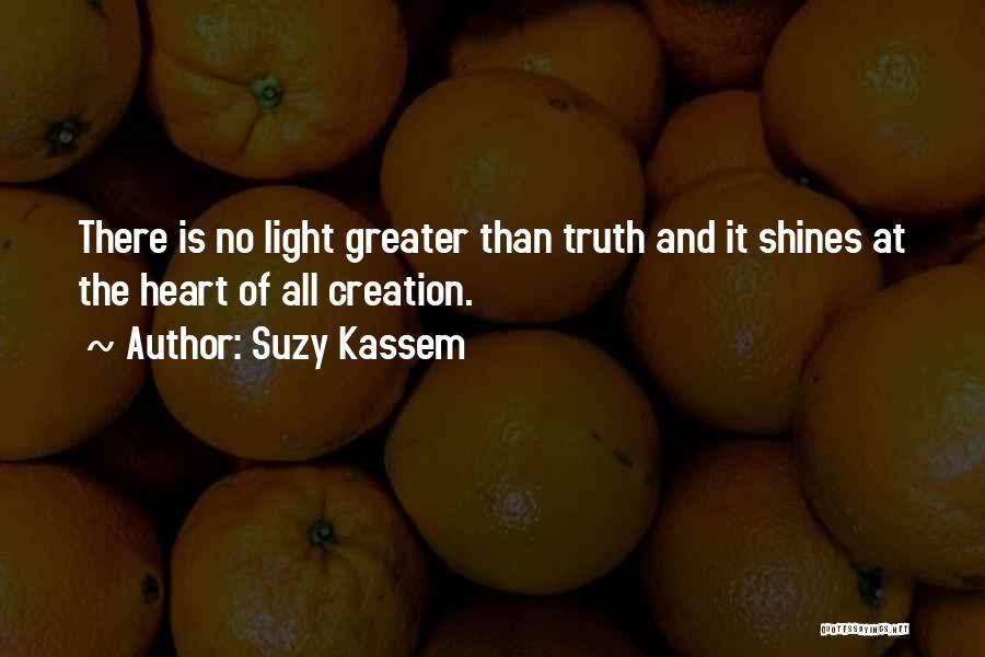 Suzy Kassem Quotes: There Is No Light Greater Than Truth And It Shines At The Heart Of All Creation.