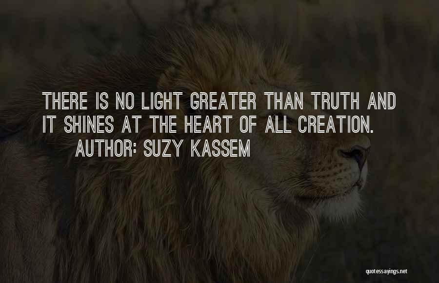 Suzy Kassem Quotes: There Is No Light Greater Than Truth And It Shines At The Heart Of All Creation.