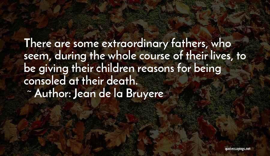 Jean De La Bruyere Quotes: There Are Some Extraordinary Fathers, Who Seem, During The Whole Course Of Their Lives, To Be Giving Their Children Reasons